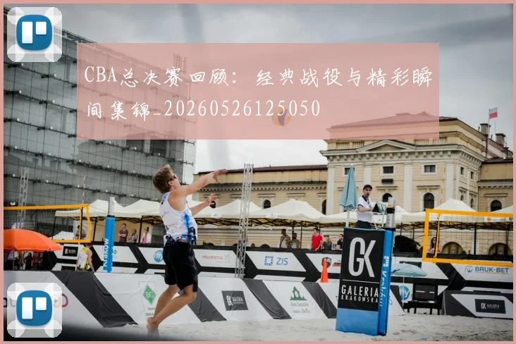 CBA总决赛回顾:经典战役与精彩瞬间集锦_20260526125050