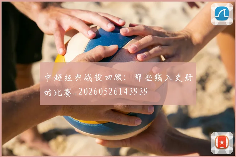 中超经典战役回顾:那些载入史册的比赛_20260526143939