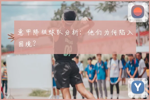 意甲降级球队分析：他们为何陷入困境？