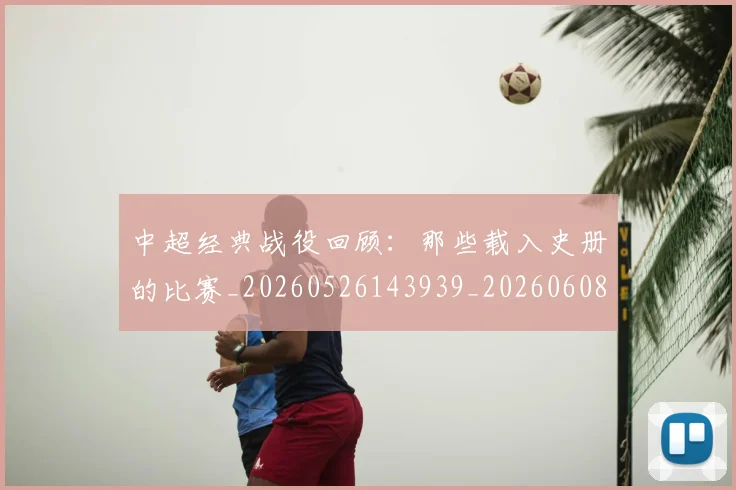 中超经典战役回顾:那些载入史册的比赛_20260526143939_20260608142558