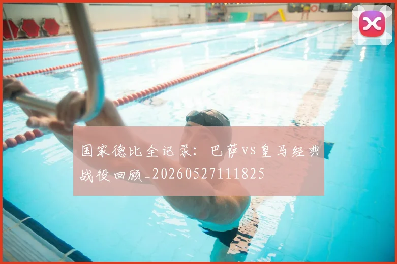 国家德比全记录：巴萨vs皇马经典战役回顾_20260527111825