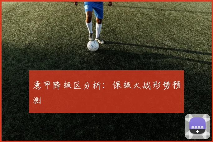 意甲降级区分析：保级大战形势预测