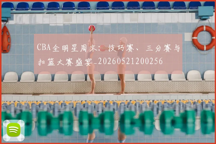 CBA全明星周末：技巧赛、三分赛与扣篮大赛盛宴_20260521200256