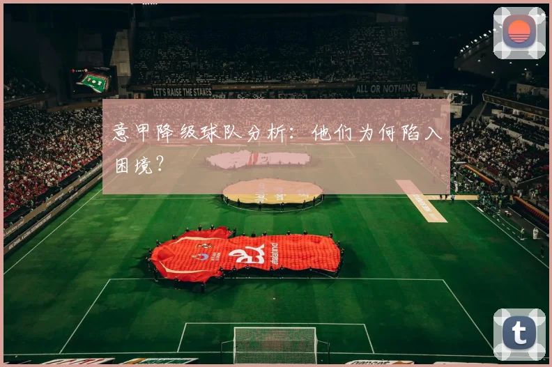 意甲降级球队分析：他们为何陷入困境？