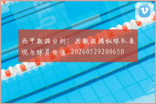 西甲数据分析：用数据揭秘球队表现与球员价值_20260529200650
