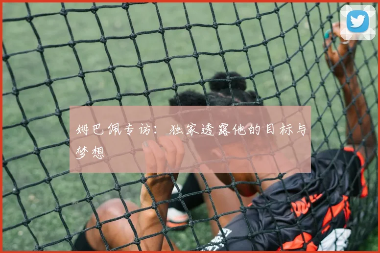 姆巴佩专访：独家透露他的目标与梦想
