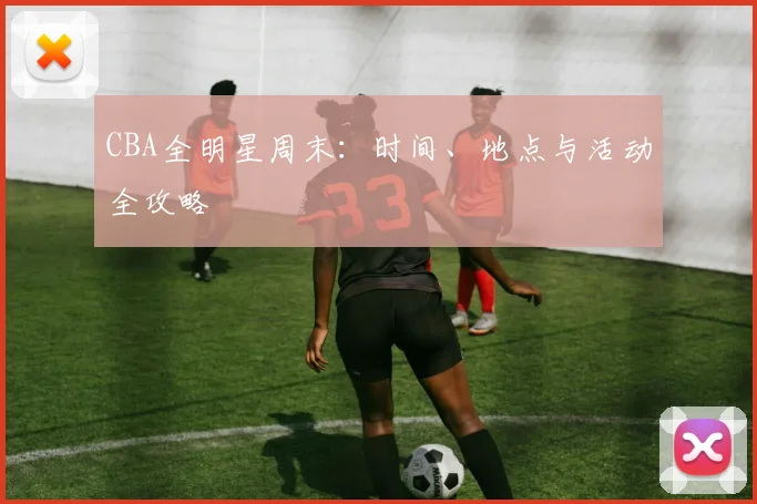 CBA全明星周末：时间、地点与活动全攻略