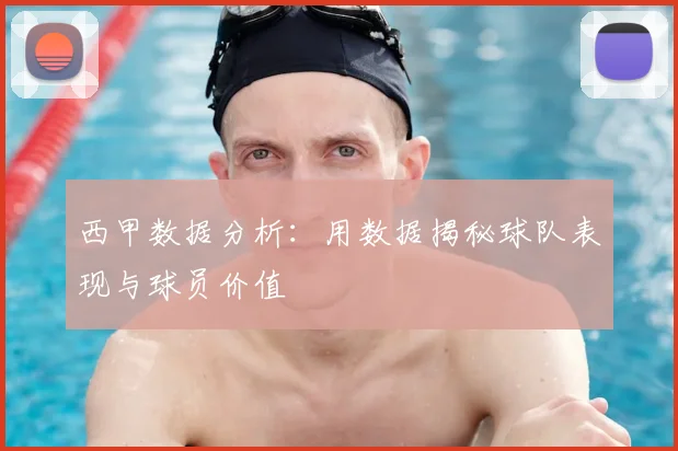 西甲数据分析:用数据揭秘球队表现与球员价值