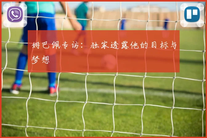 姆巴佩专访：独家透露他的目标与梦想