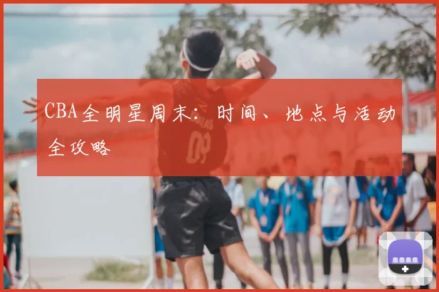 CBA全明星周末：时间、地点与活动全攻略