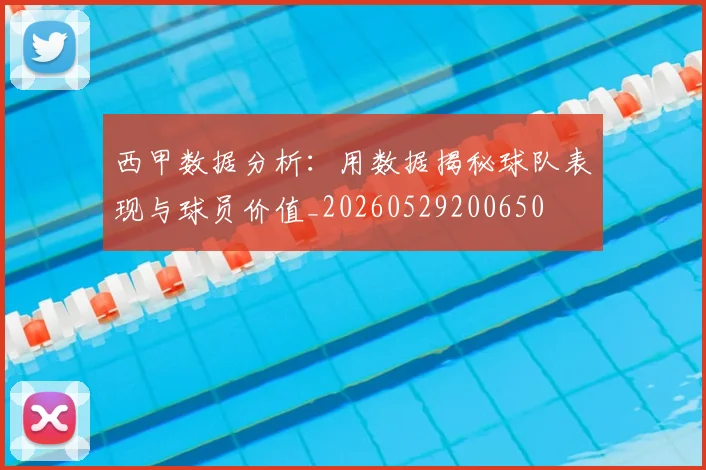 西甲数据分析:用数据揭秘球队表现与球员价值_20260529200650