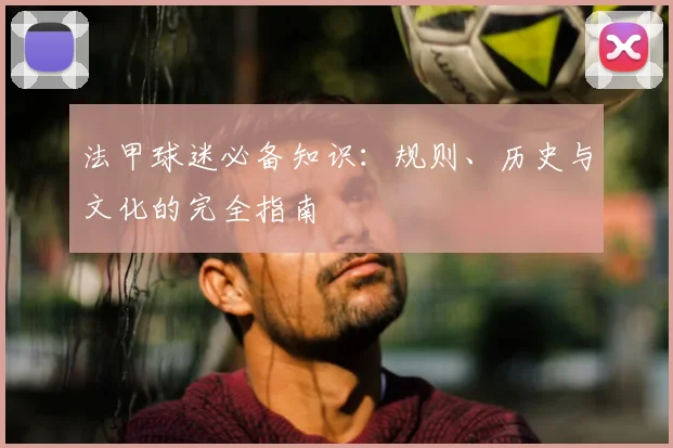 法甲球迷必备知识：规则、历史与文化的完全指南