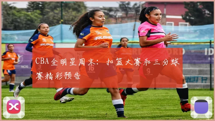 CBA全明星周末：扣篮大赛和三分球赛精彩预告